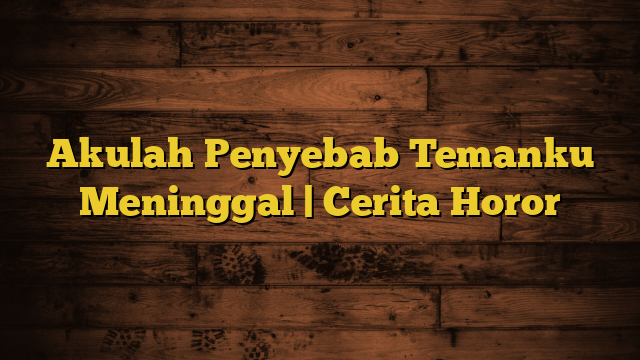 Akulah Penyebab Temanku Meninggal | Cerita Horor