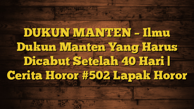DUKUN MANTEN – Ilmu Dukun Manten Yang Harus Dicabut Setelah 40 Hari | Cerita Horor #502 Lapak Horor