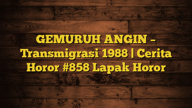 GEMURUH ANGIN – Transmigrasi 1988 | Cerita Horor #858 Lapak Horor