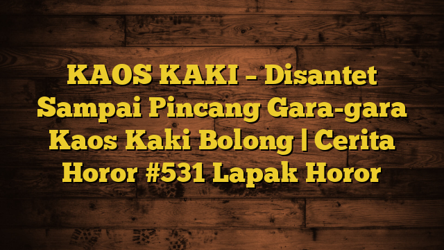 KAOS KAKI – Disantet Sampai Pincang Gara-gara Kaos Kaki Bolong | Cerita Horor #531 Lapak Horor