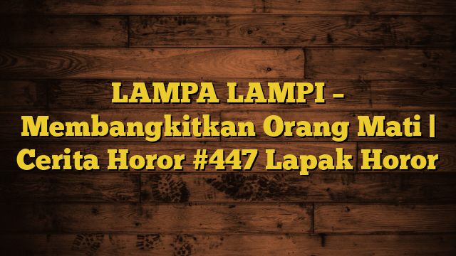 LAMPA LAMPI – Membangkitkan Orang Mati | Cerita Horor #447 Lapak Horor