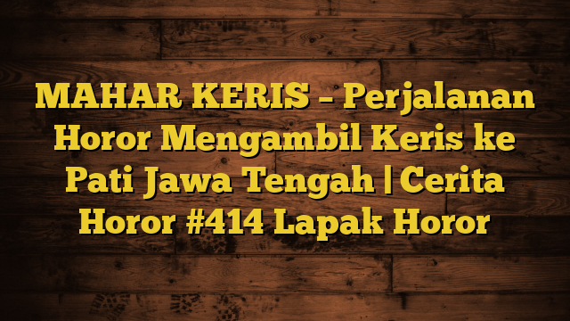 MAHAR KERIS – Perjalanan Horor  Mengambil Keris ke Pati Jawa Tengah | Cerita Horor #414 Lapak Horor