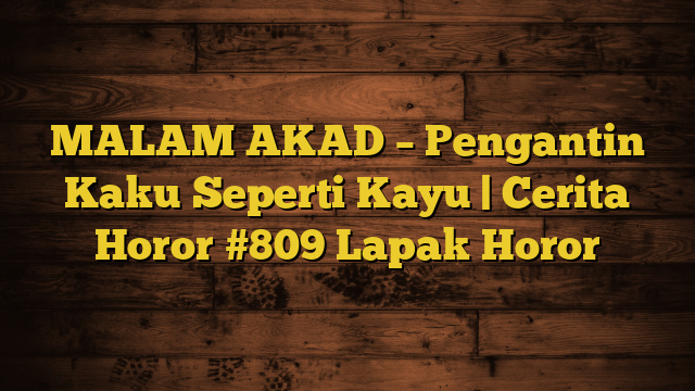 MALAM AKAD – Pengantin Kaku Seperti Kayu | Cerita Horor #809 Lapak Horor