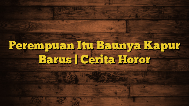 Perempuan Itu Baunya Kapur Barus | Cerita Horor