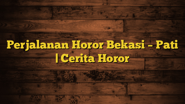 Perjalanan Horor Bekasi – Pati | Cerita Horor