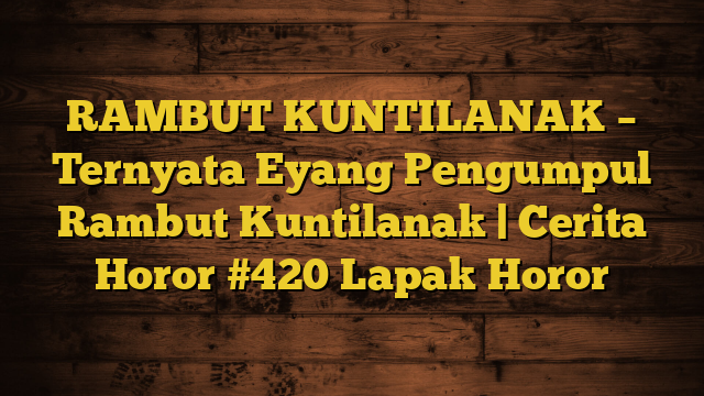 RAMBUT KUNTILANAK – Ternyata Eyang Pengumpul Rambut Kuntilanak | Cerita Horor #420 Lapak Horor