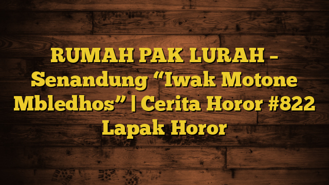 RUMAH PAK LURAH – Senandung “Iwak Motone Mbledhos” | Cerita Horor #822 Lapak Horor