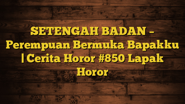 SETENGAH BADAN – Perempuan Bermuka Bapakku | Cerita Horor #850 Lapak Horor