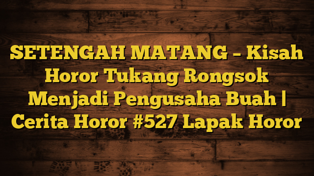 SETENGAH MATANG – Kisah Horor Tukang Rongsok Menjadi Pengusaha Buah | Cerita Horor #527 Lapak Horor