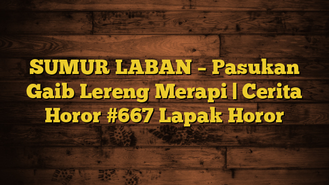 SUMUR LABAN – Pasukan Gaib Lereng Merapi | Cerita Horor #667 Lapak Horor