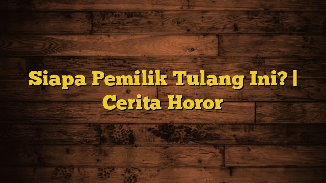 Siapa Pemilik Tulang Ini? | Cerita Horor