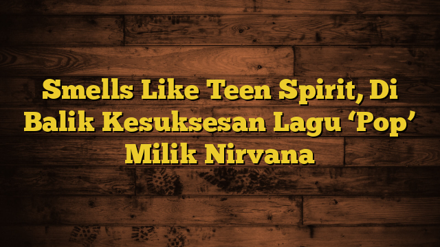 Smells Like Teen Spirit, Di Balik Kesuksesan Lagu ‘Pop’ Milik Nirvana