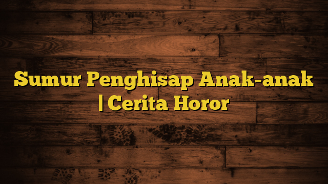 Sumur Penghisap Anak-anak | Cerita Horor