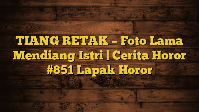 TIANG RETAK – Foto Lama Mendiang Istri | Cerita Horor #851 Lapak Horor