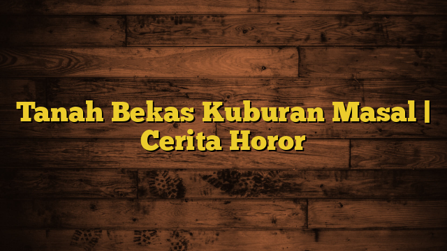 Tanah Bekas Kuburan Masal | Cerita Horor