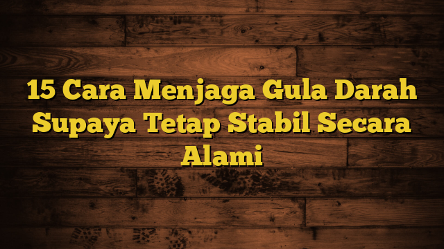 15 Cara Menjaga Gula Darah Supaya Tetap Stabil Secara Alami