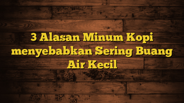 3 Alasan Minum Kopi menyebabkan Sering Buang Air Kecil