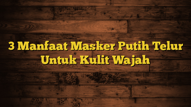 3 Manfaat Masker Putih Telur Untuk Kulit Wajah