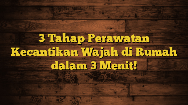 3 Tahap Perawatan Kecantikan Wajah di Rumah dalam 3 Menit!