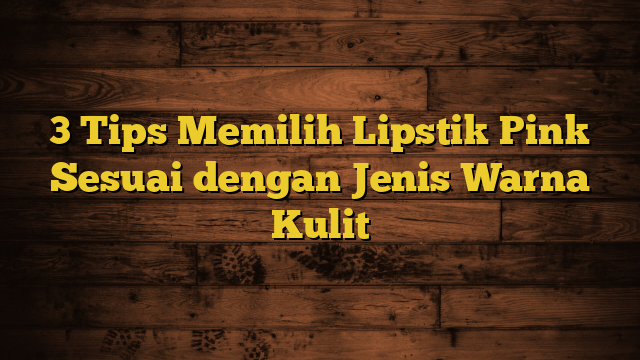 3 Tips Memilih Lipstik Pink Sesuai dengan Jenis Warna Kulit