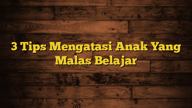 3 Tips Mengatasi Anak Yang Malas Belajar