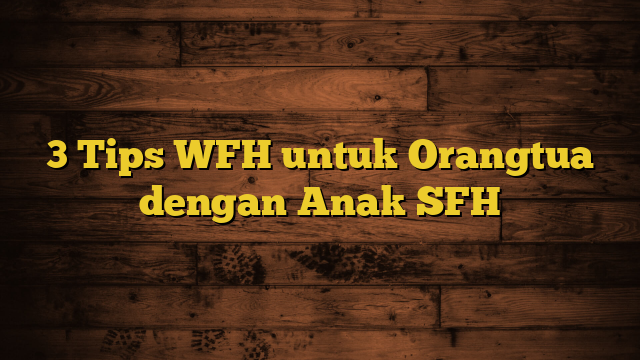 3 Tips WFH untuk Orangtua dengan Anak SFH