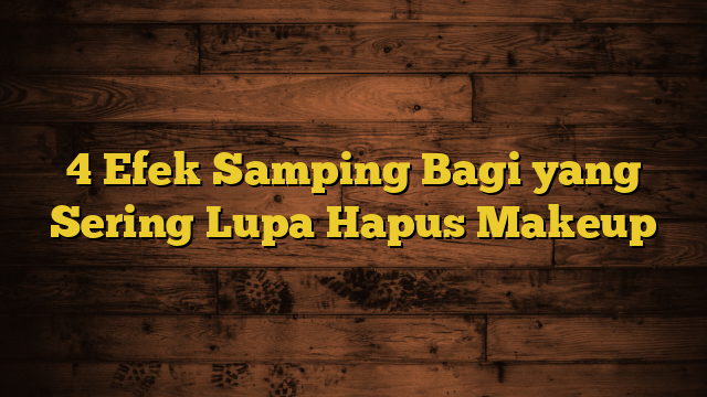 4 Efek Samping Bagi yang Sering Lupa Hapus Makeup