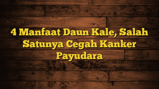 4 Manfaat Daun Kale, Salah Satunya Cegah Kanker Payudara