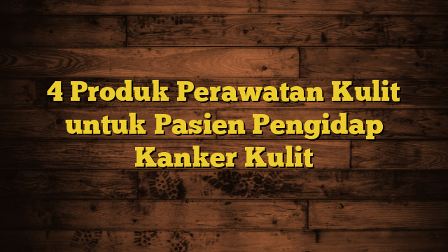 4 Produk Perawatan Kulit untuk Pasien Pengidap Kanker Kulit