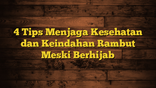 4 Tips Menjaga Kesehatan dan Keindahan Rambut Meski Berhijab