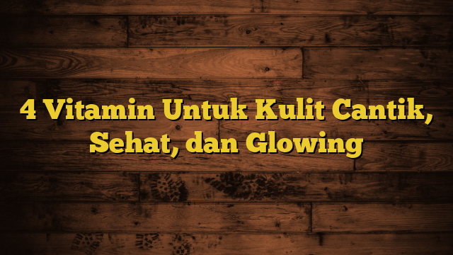 4 Vitamin Untuk Kulit Cantik, Sehat, dan Glowing