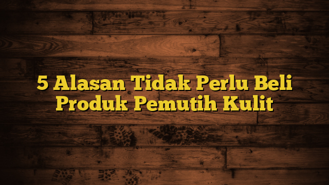 5 Alasan Tidak Perlu Beli Produk Pemutih Kulit