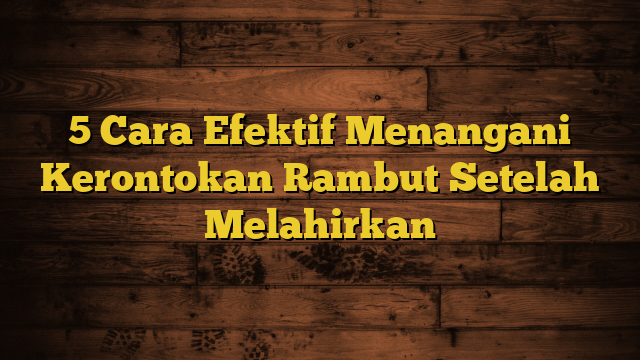 5 Cara Efektif Menangani Kerontokan Rambut Setelah Melahirkan