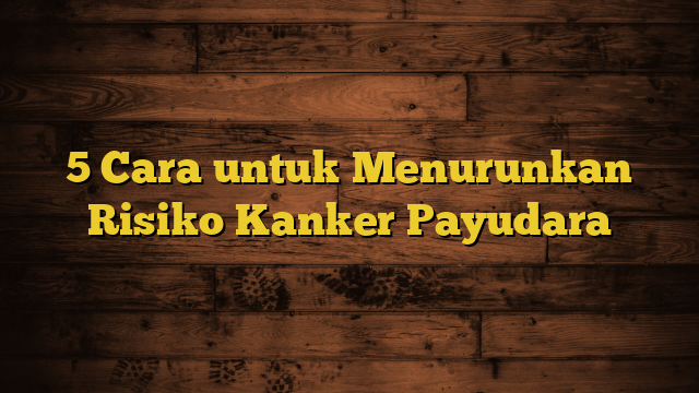 5 Cara untuk Menurunkan Risiko Kanker Payudara