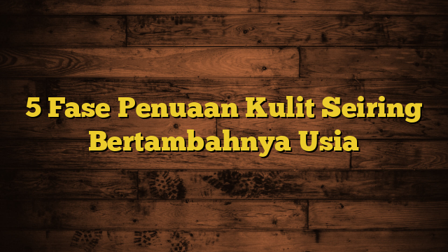 5 Fase Penuaan Kulit Seiring Bertambahnya Usia