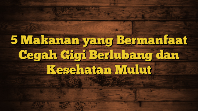 5 Makanan yang Bermanfaat Cegah Gigi Berlubang dan Kesehatan Mulut