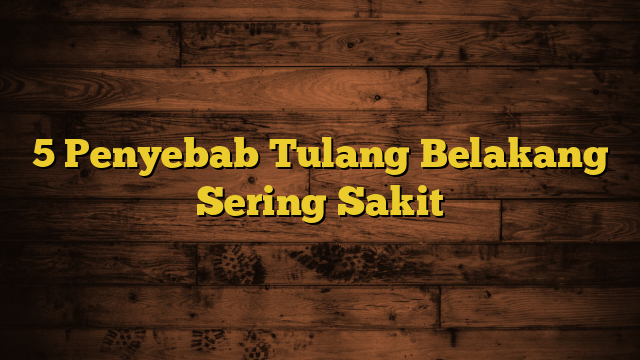 5 Penyebab Tulang Belakang Sering Sakit