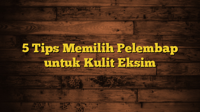 5 Tips Memilih Pelembap untuk Kulit Eksim