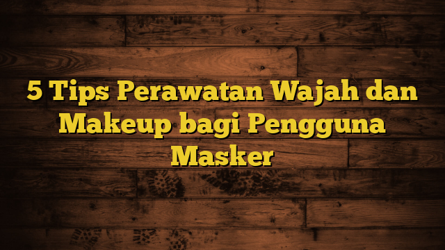 5 Tips Perawatan Wajah dan Makeup bagi Pengguna Masker