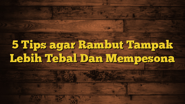 5 Tips agar Rambut Tampak Lebih Tebal Dan Mempesona