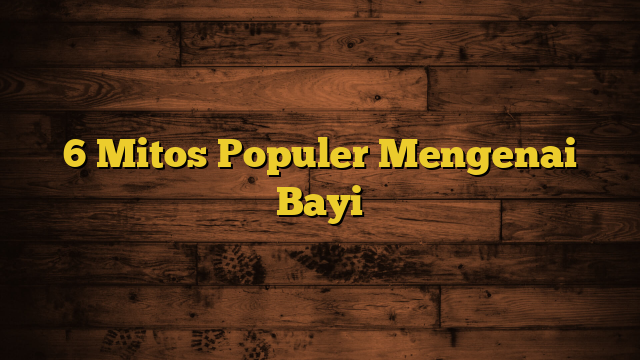 6 Mitos Populer Mengenai Bayi