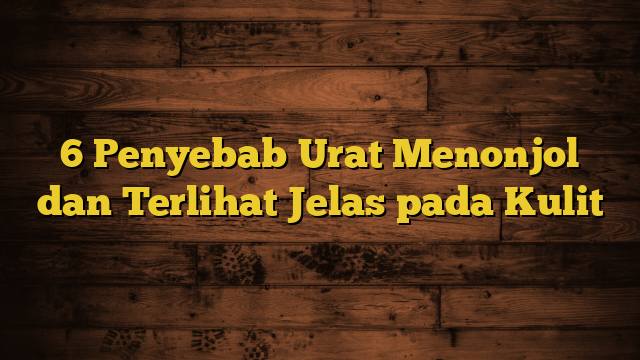 6 Penyebab Urat Menonjol dan Terlihat Jelas pada Kulit