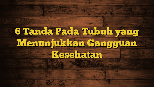 6 Tanda Pada Tubuh yang Menunjukkan Gangguan Kesehatan