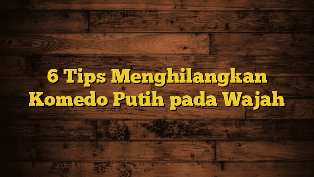 6 Tips Menghilangkan Komedo Putih pada Wajah