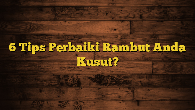 6 Tips Perbaiki Rambut Anda Kusut?