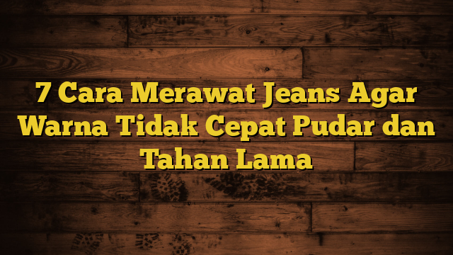 7 Cara Merawat Jeans Agar Warna Tidak Cepat Pudar dan Tahan Lama