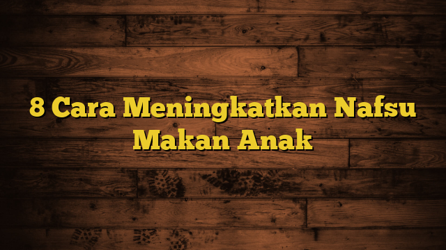 8 Cara Meningkatkan Nafsu Makan Anak