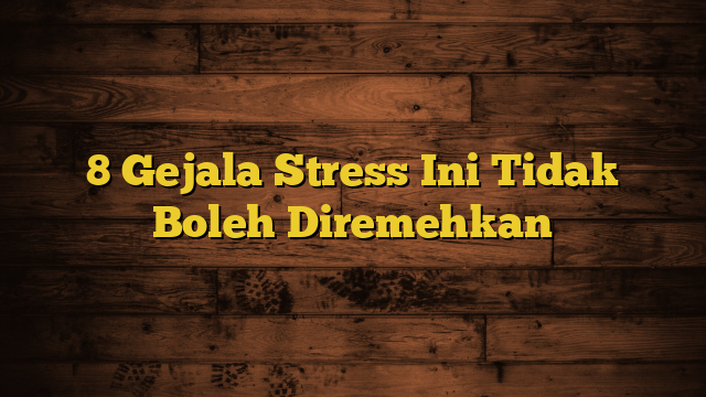 8 Gejala Stress Ini Tidak Boleh Diremehkan