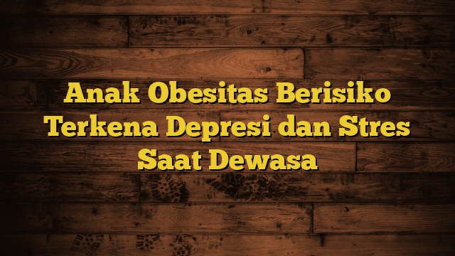 Anak Obesitas Berisiko Terkena Depresi dan Stres Saat Dewasa