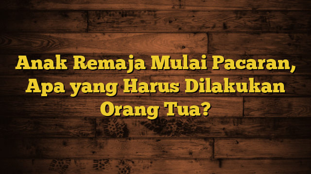 Anak Remaja Mulai Pacaran, Apa yang Harus Dilakukan Orang Tua?